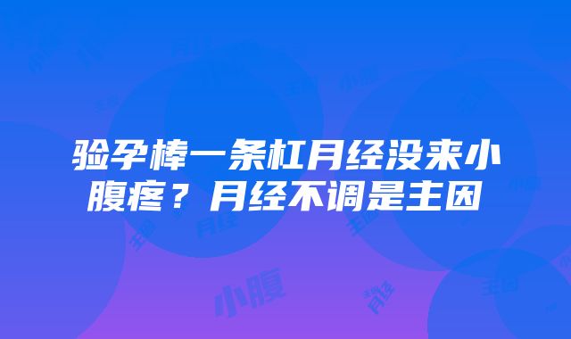 验孕棒一条杠月经没来小腹疼？月经不调是主因