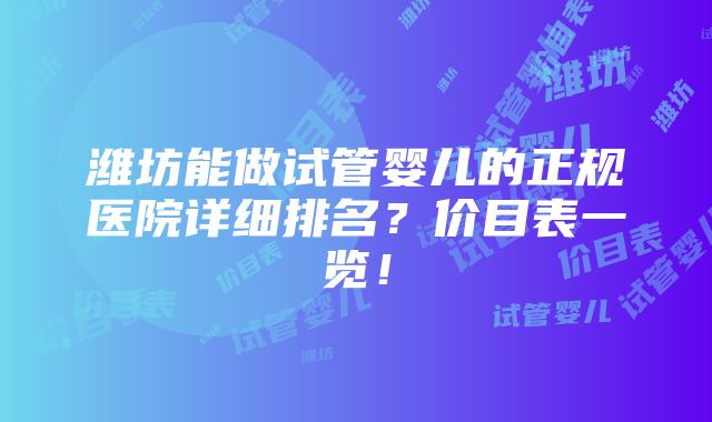 潍坊能做试管婴儿的正规医院详细排名？价目表一览！