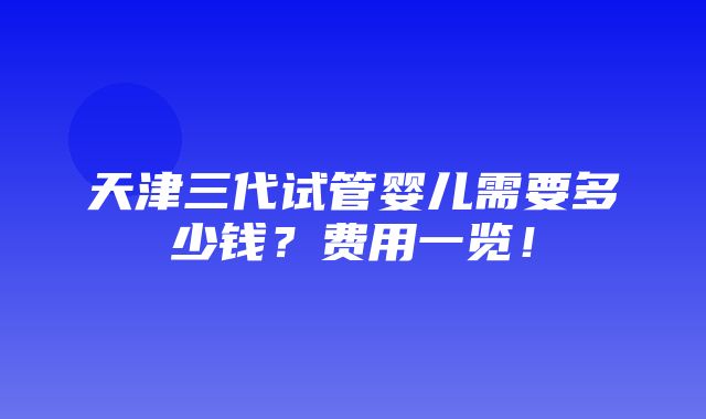 天津三代试管婴儿需要多少钱？费用一览！