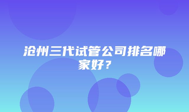 沧州三代试管公司排名哪家好？