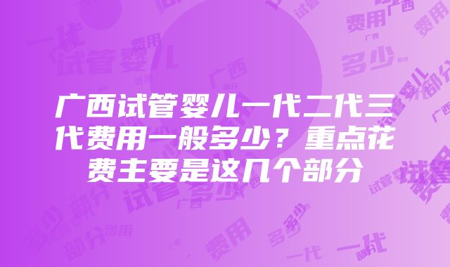 广西试管婴儿一代二代三代费用一般多少？重点花费主要是这几个部分