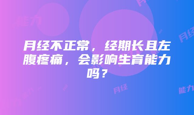 月经不正常，经期长且左腹疼痛，会影响生育能力吗？