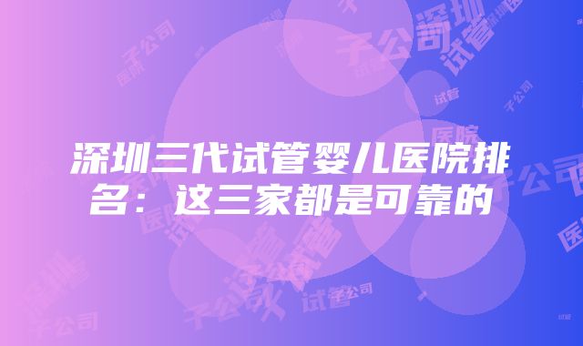 深圳三代试管婴儿医院排名：这三家都是可靠的