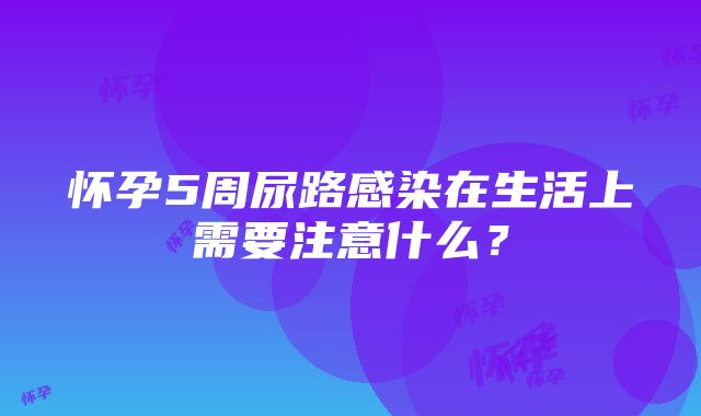 怀孕5周尿路感染在生活上需要注意什么？