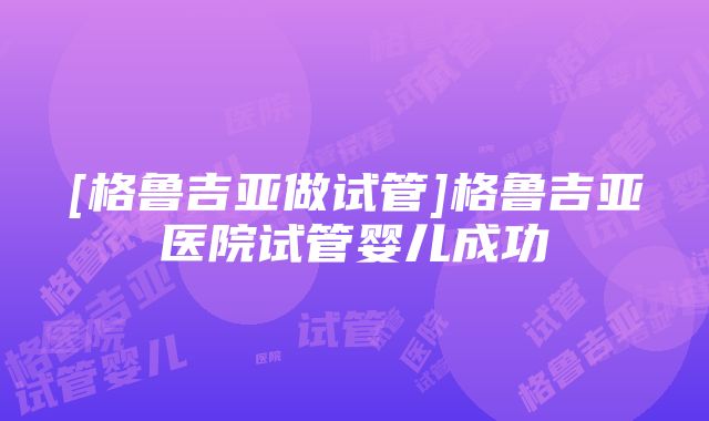 [格鲁吉亚做试管]格鲁吉亚医院试管婴儿成功