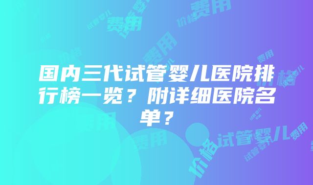 国内三代试管婴儿医院排行榜一览？附详细医院名单？