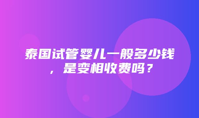 泰国试管婴儿一般多少钱，是变相收费吗？