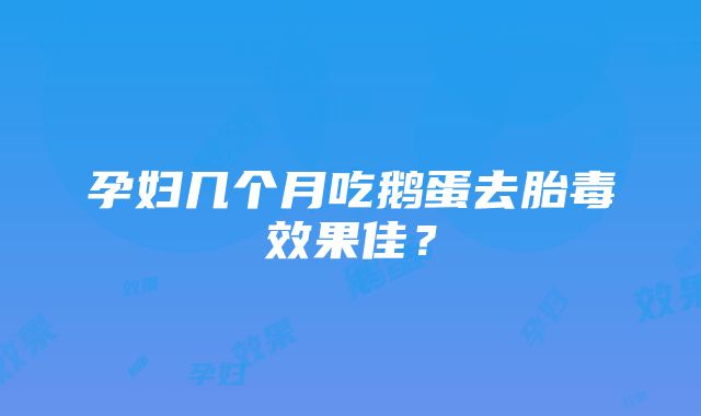 孕妇几个月吃鹅蛋去胎毒效果佳？