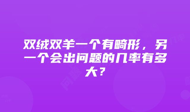 双绒双羊一个有畸形，另一个会出问题的几率有多大？