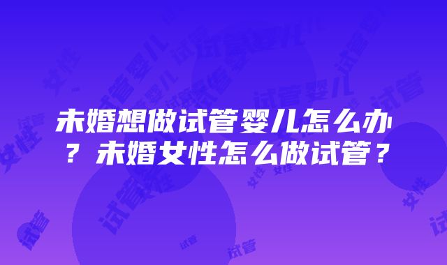 未婚想做试管婴儿怎么办？未婚女性怎么做试管？