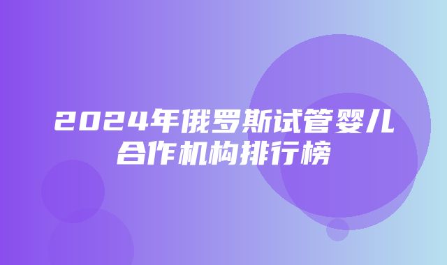 2024年俄罗斯试管婴儿合作机构排行榜