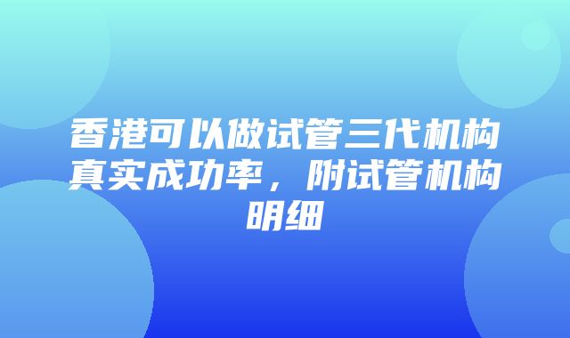 香港可以做试管三代机构真实成功率，附试管机构明细