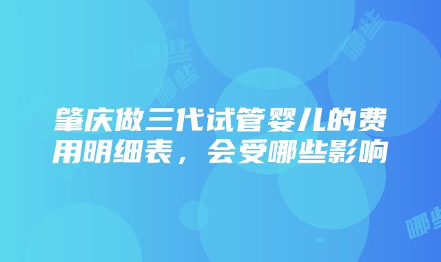 肇庆做三代试管婴儿的费用明细表，会受哪些影响