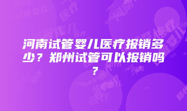 河南试管婴儿医疗报销多少？郑州试管可以报销吗？