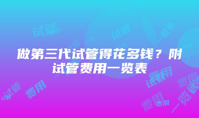 做第三代试管得花多钱？附试管费用一览表