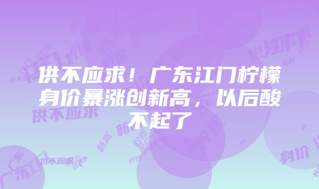 供不应求！广东江门柠檬身价暴涨创新高，以后酸不起了