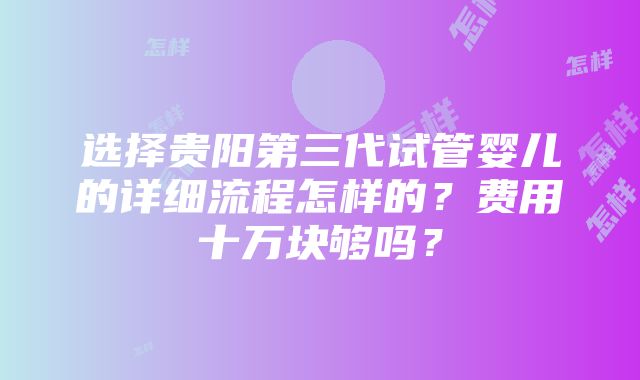 选择贵阳第三代试管婴儿的详细流程怎样的？费用十万块够吗？