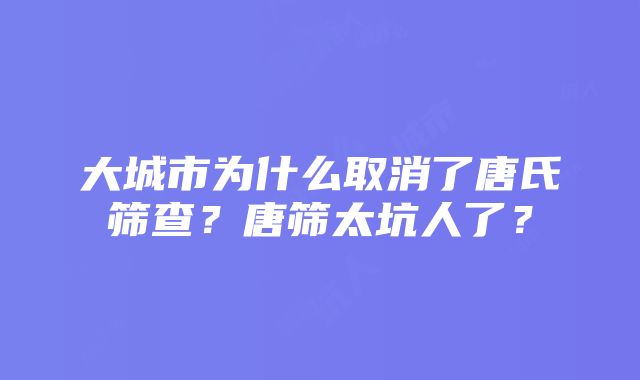 大城市为什么取消了唐氏筛查？唐筛太坑人了？