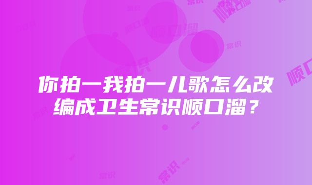 你拍一我拍一儿歌怎么改编成卫生常识顺口溜？