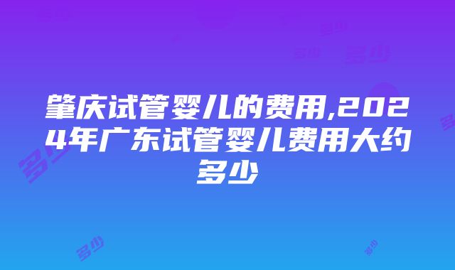 肇庆试管婴儿的费用,2024年广东试管婴儿费用大约多少