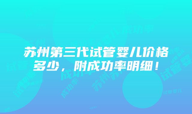 苏州第三代试管婴儿价格多少，附成功率明细！