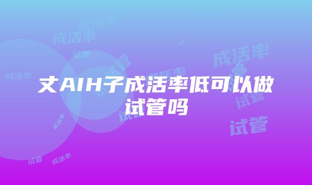 丈AIH子成活率低可以做试管吗