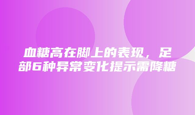 血糖高在脚上的表现，足部6种异常变化提示需降糖