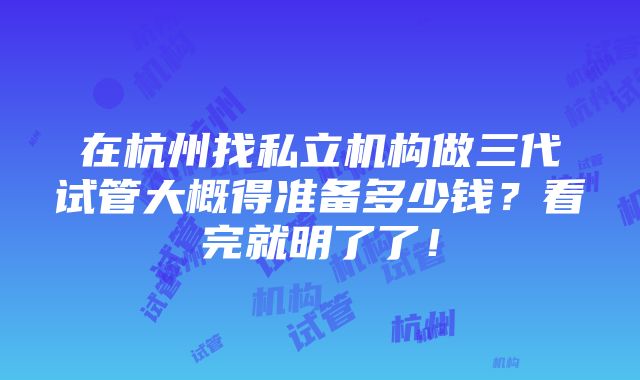 在杭州找私立机构做三代试管大概得准备多少钱？看完就明了了！