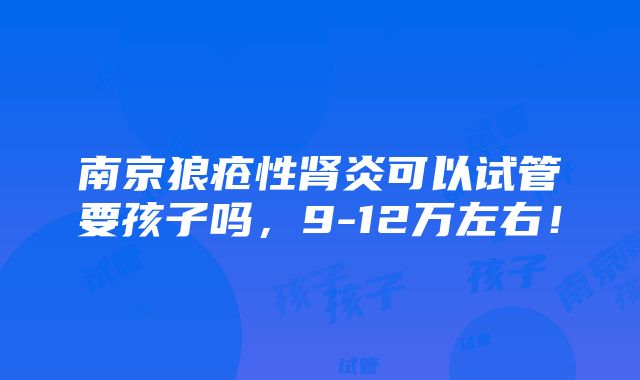 南京狼疮性肾炎可以试管要孩子吗，9-12万左右！