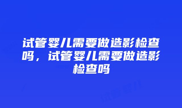 试管婴儿需要做造影检查吗，试管婴儿需要做造影检查吗