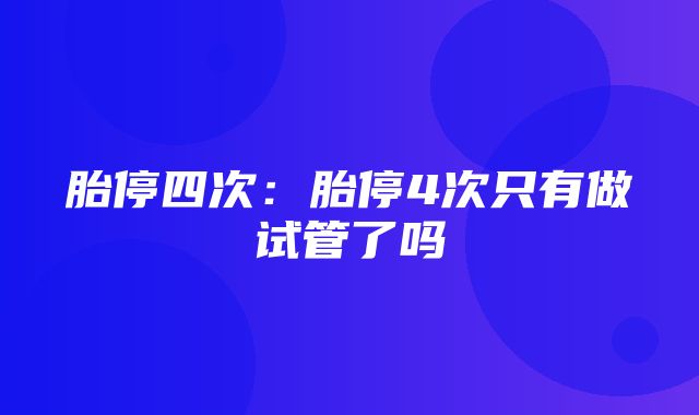 胎停四次：胎停4次只有做试管了吗