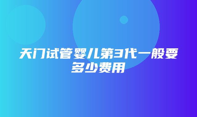 天门试管婴儿第3代一般要多少费用