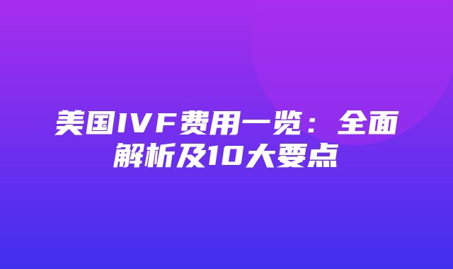 美国IVF费用一览：全面解析及10大要点