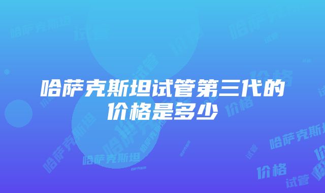 哈萨克斯坦试管第三代的价格是多少