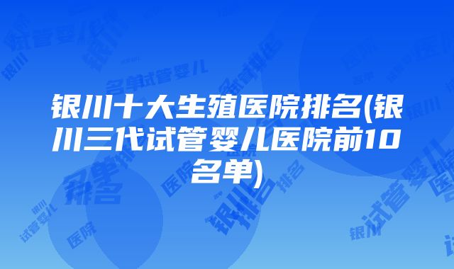 银川十大生殖医院排名(银川三代试管婴儿医院前10名单)