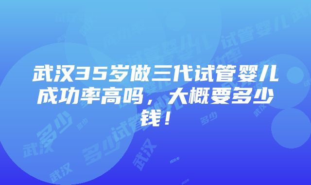 武汉35岁做三代试管婴儿成功率高吗，大概要多少钱！