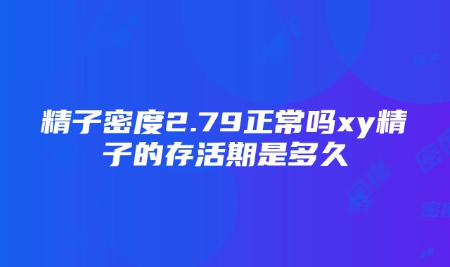 精子密度2.79正常吗xy精子的存活期是多久