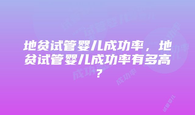 地贫试管婴儿成功率，地贫试管婴儿成功率有多高？