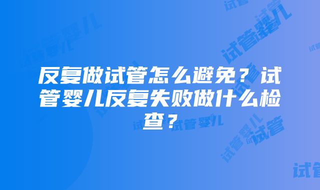 反复做试管怎么避免？试管婴儿反复失败做什么检查？