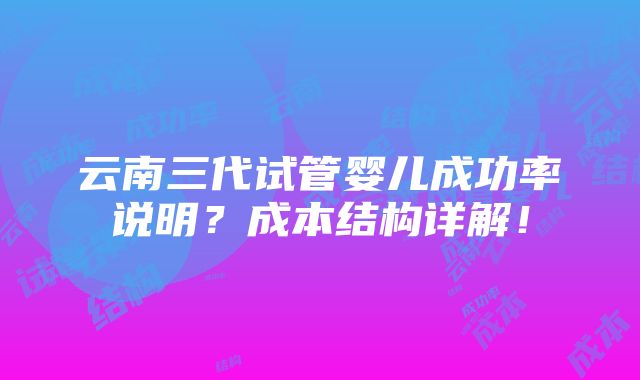 云南三代试管婴儿成功率说明？成本结构详解！