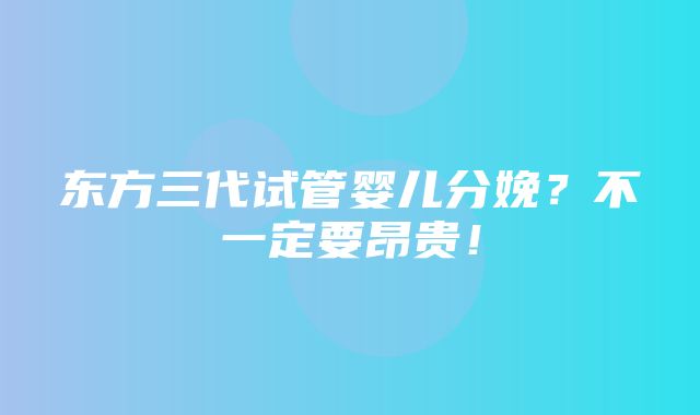 东方三代试管婴儿分娩？不一定要昂贵！