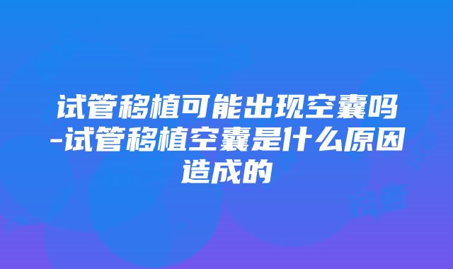 试管移植可能出现空囊吗-试管移植空囊是什么原因造成的