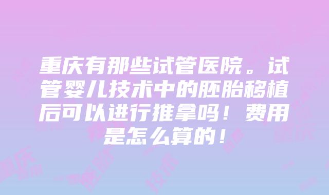 重庆有那些试管医院。试管婴儿技术中的胚胎移植后可以进行推拿吗！费用是怎么算的！