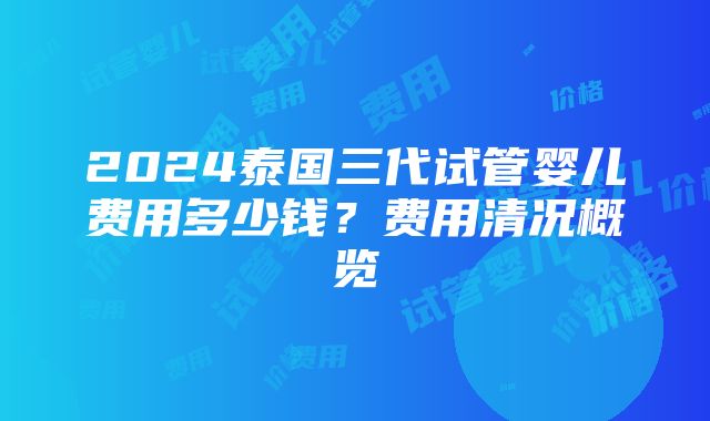 2024泰国三代试管婴儿费用多少钱？费用清况概览