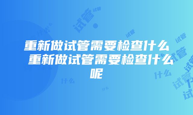 重新做试管需要检查什么 重新做试管需要检查什么呢