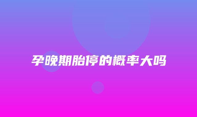 孕晚期胎停的概率大吗