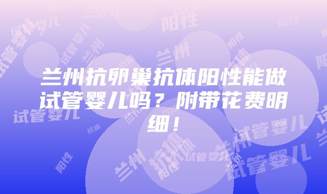 兰州抗卵巢抗体阳性能做试管婴儿吗？附带花费明细！