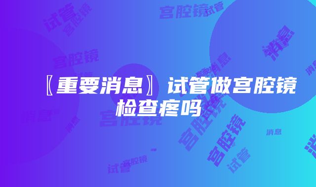 〖重要消息〗试管做宫腔镜检查疼吗