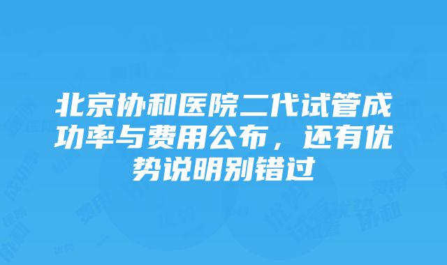 北京协和医院二代试管成功率与费用公布，还有优势说明别错过