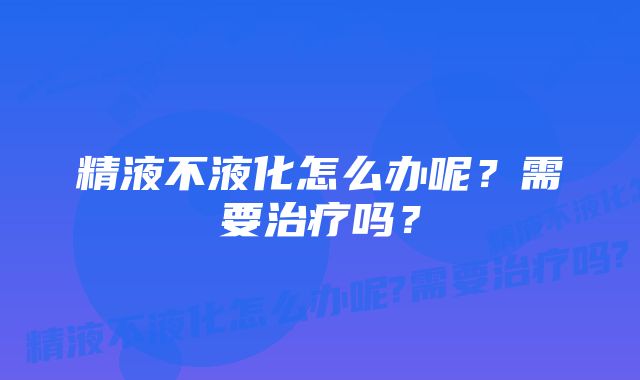 精液不液化怎么办呢？需要治疗吗？